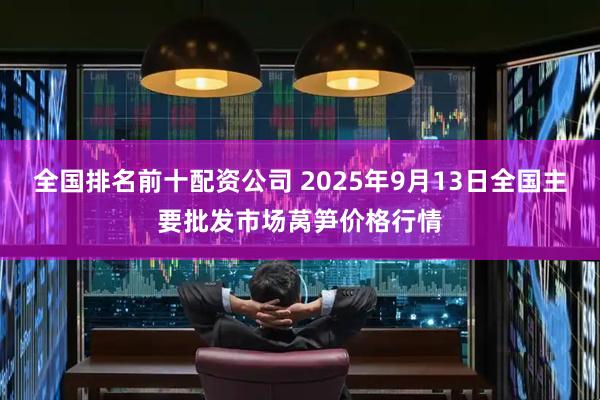 全国排名前十配资公司 2025年9月13日全国主要批发市场莴笋价格行情