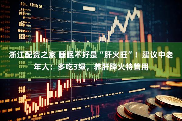 浙江配资之家 睡眠不好是“肝火旺”！建议中老年人：多吃3绿，养肝降火特管用