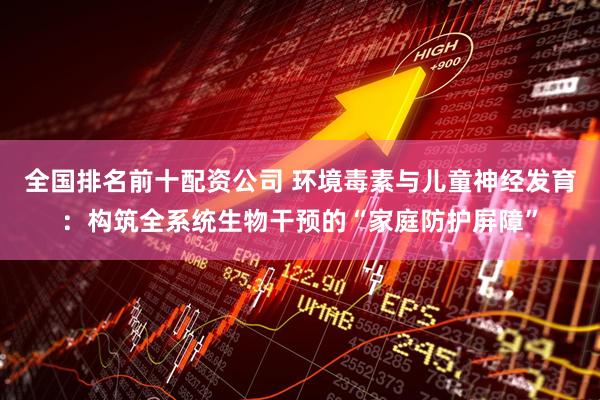 全国排名前十配资公司 环境毒素与儿童神经发育：构筑全系统生物干预的“家庭防护屏障”