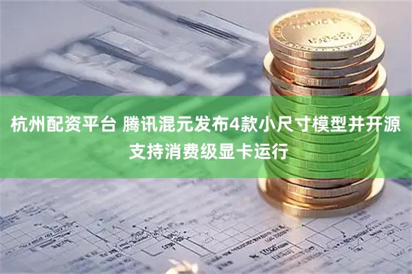 杭州配资平台 腾讯混元发布4款小尺寸模型并开源 支持消费级显卡运行