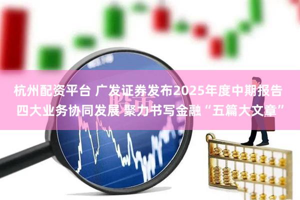 杭州配资平台 广发证券发布2025年度中期报告 四大业务协同发展 聚力书写金融“五篇大文章”