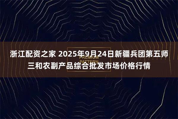 浙江配资之家 2025年9月24日新疆兵团第五师三和农副产品综合批发市场价格行情