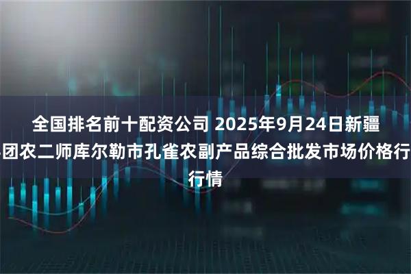 全国排名前十配资公司 2025年9月24日新疆兵团农二师库尔勒市孔雀农副产品综合批发市场价格行情