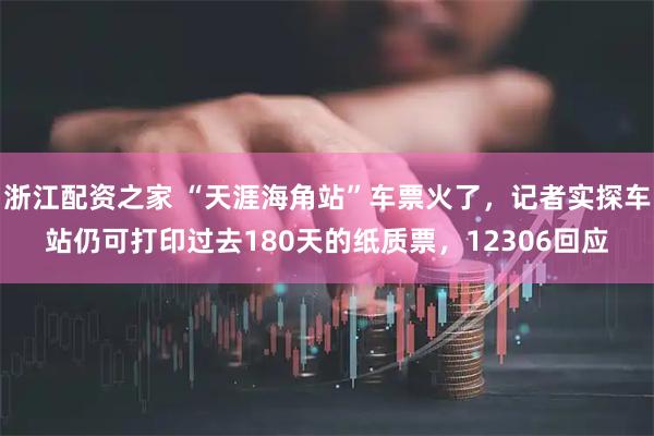 浙江配资之家 “天涯海角站”车票火了，记者实探车站仍可打印过去180天的纸质票，12306回应