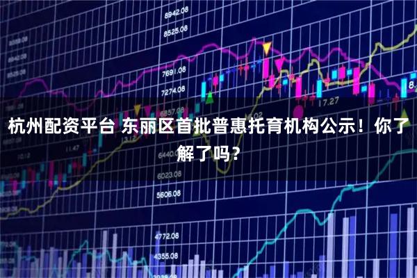 杭州配资平台 东丽区首批普惠托育机构公示！你了解了吗？