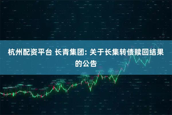 杭州配资平台 长青集团: 关于长集转债赎回结果的公告