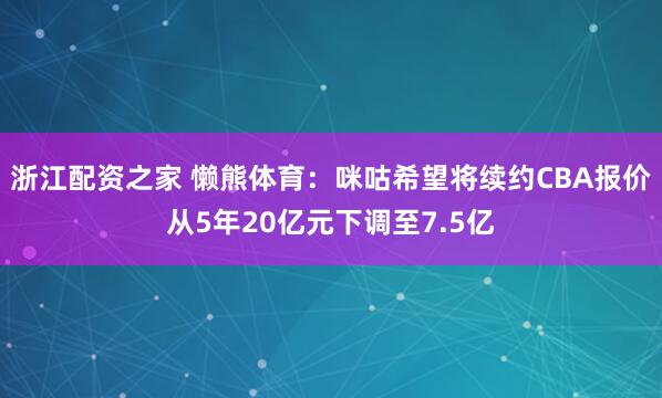 浙江配资之家 懒熊体育：咪咕希望将续约CBA报价从5年20亿元下调至7.5亿