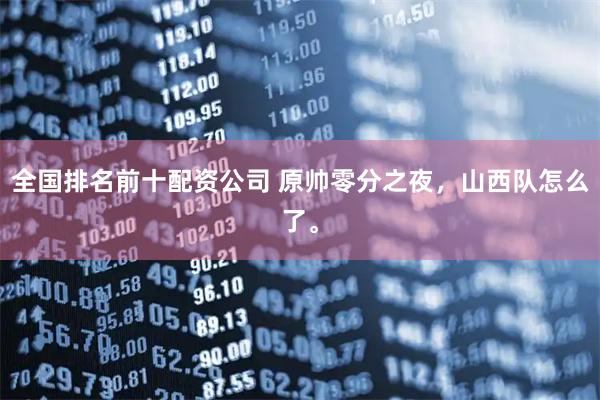全国排名前十配资公司 原帅零分之夜，山西队怎么了。