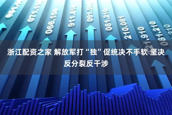 浙江配资之家 解放军打“独”促统决不手软 坚决反分裂反干涉