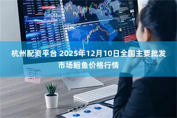杭州配资平台 2025年12月10日全国主要批发市场鮰鱼价格行情