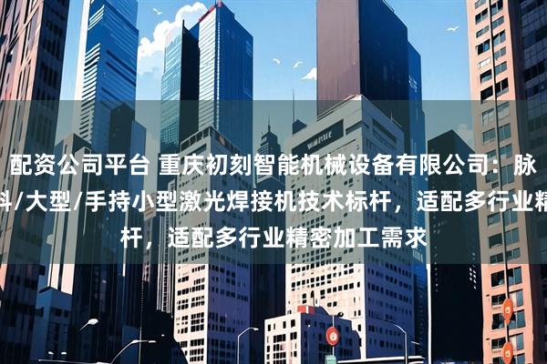 配资公司平台 重庆初刻智能机械设备有限公司：脉冲/光纤/塑料/大型/手持小型激光焊接机技术标杆，适配多行业精密加工需求