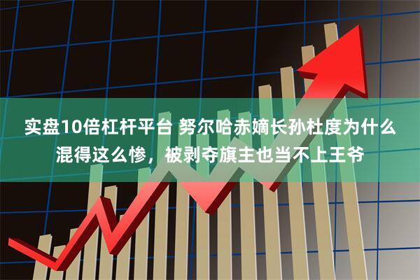 实盘10倍杠杆平台 努尔哈赤嫡长孙杜度为什么混得这么惨，被剥夺旗主也当不上王爷