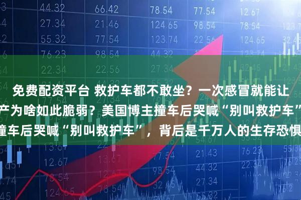 免费配资平台 救护车都不敢坐？一次感冒就能让中产变流浪汉，美国中产为啥如此脆弱？美国博主撞车后哭喊“别叫救护车”，背后是千万人的生存恐惧！