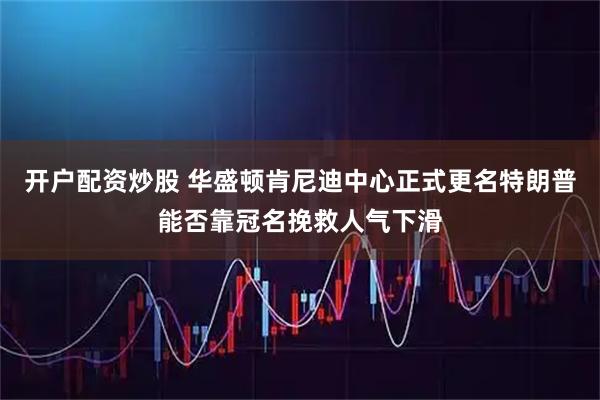 开户配资炒股 华盛顿肯尼迪中心正式更名特朗普能否靠冠名挽救人气下滑
