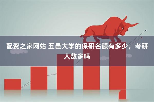 配资之家网站 五邑大学的保研名额有多少，考研人数多吗