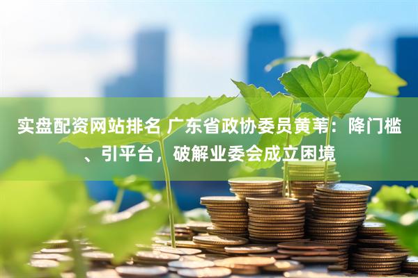 实盘配资网站排名 广东省政协委员黄苇：降门槛、引平台，破解业委会成立困境