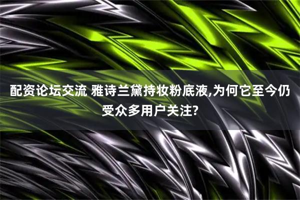 配资论坛交流 雅诗兰黛持妆粉底液,为何它至今仍受众多用户关注?