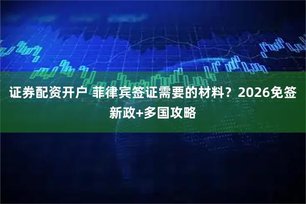 证券配资开户 菲律宾签证需要的材料？2026免签新政+多国攻略