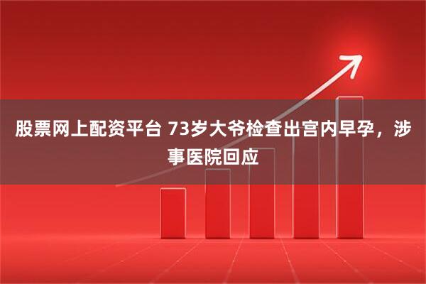 股票网上配资平台 73岁大爷检查出宫内早孕，涉事医院回应