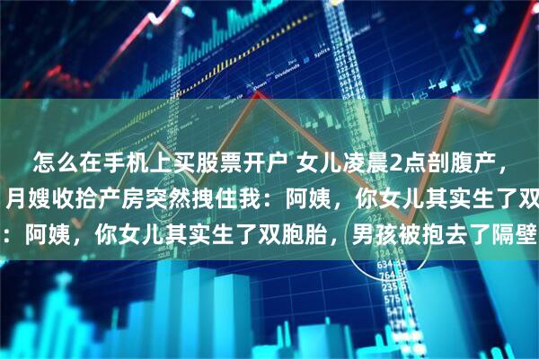 怎么在手机上买股票开户 女儿凌晨2点剖腹产，我激动给她转了20万，月嫂收拾产房突然拽住我：阿姨，你女儿其实生了双胞胎，男孩被抱去了隔壁