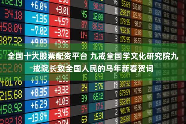 全国十大股票配资平台 九戒堂国学文化研究院九戒院长致全国人民的马年新春贺词