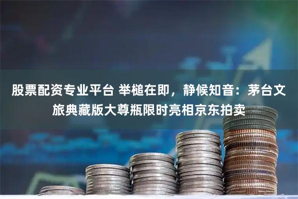 股票配资专业平台 举槌在即，静候知音：茅台文旅典藏版大尊瓶限时亮相京东拍卖