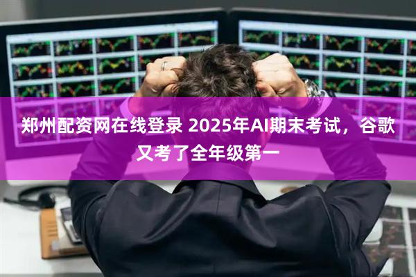 郑州配资网在线登录 2025年AI期末考试，谷歌又考了全年级第一