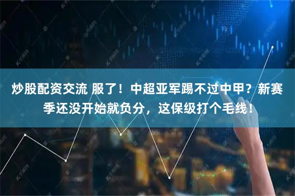 炒股配资交流 服了！中超亚军踢不过中甲？新赛季还没开始就负分，这保级打个毛线！