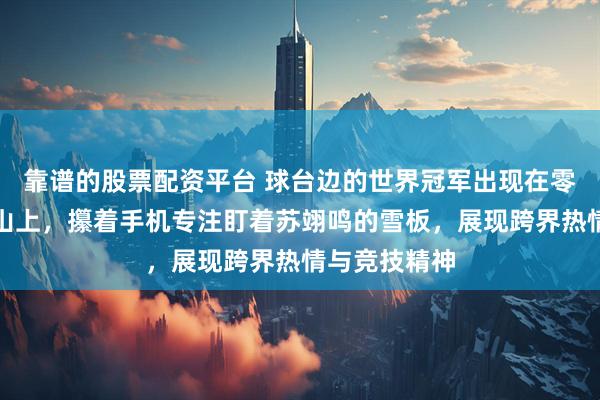 靠谱的股票配资平台 球台边的世界冠军出现在零下十几度雪山上，攥着手机专注盯着苏翊鸣的雪板，展现跨界热情与竞技精神