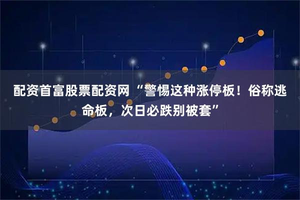 配资首富股票配资网 “警惕这种涨停板！俗称逃命板，次日必跌别被套”