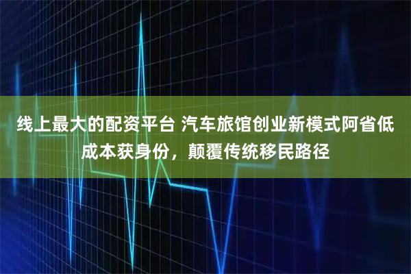 线上最大的配资平台 汽车旅馆创业新模式阿省低成本获身份，颠覆传统移民路径