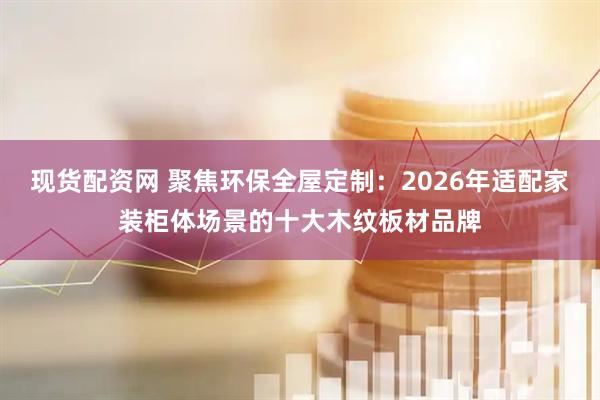 现货配资网 聚焦环保全屋定制：2026年适配家装柜体场景的十大木纹板材品牌