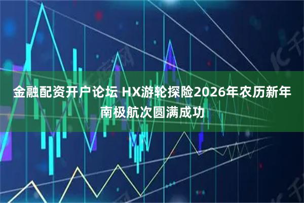 金融配资开户论坛 HX游轮探险2026年农历新年南极航次圆满成功