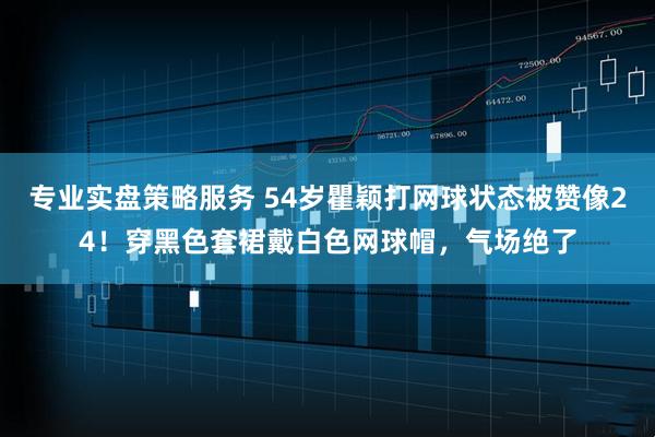 专业实盘策略服务 54岁瞿颖打网球状态被赞像24！穿黑色套裙戴白色网球帽，气场绝了