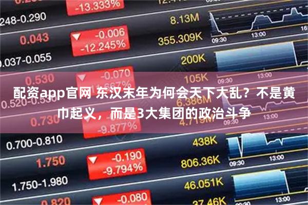 配资app官网 东汉末年为何会天下大乱？不是黄巾起义，而是3大集团的政治斗争