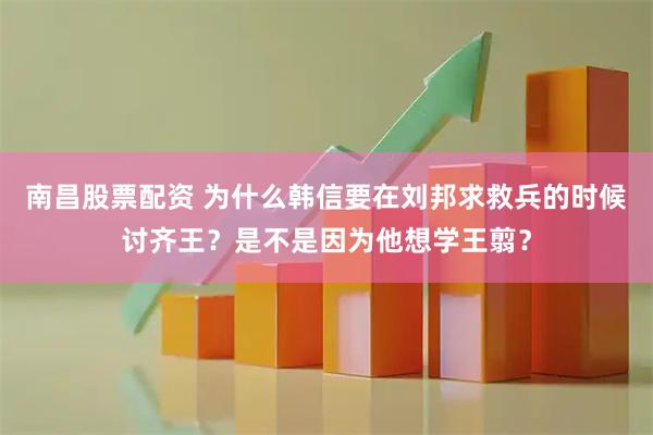 南昌股票配资 为什么韩信要在刘邦求救兵的时候讨齐王？是不是因为他想学王翦？