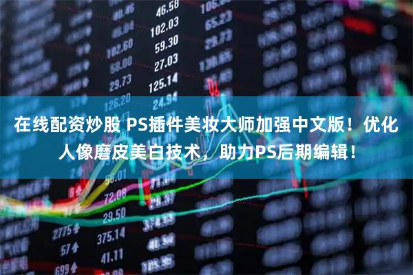 在线配资炒股 PS插件美妆大师加强中文版！优化人像磨皮美白技术，助力PS后期编辑！