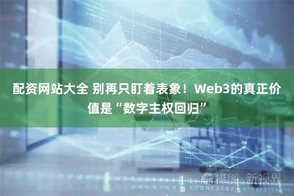 配资网站大全 别再只盯着表象！Web3的真正价值是“数字主权回归”