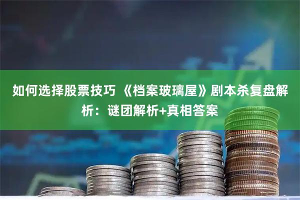 如何选择股票技巧 《档案玻璃屋》剧本杀复盘解析：谜团解析+真相答案